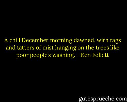 A chill December morning dawned, with rags and tatters of mist hanging on the trees like poor people’s washing. - Ken Follett