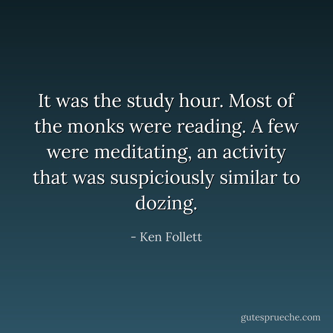 It was the study hour. Most of the monks were reading. A few were meditating, an activity that was suspiciously similar to dozing. - Ken Follett
