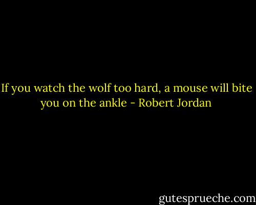If you watch the wolf too hard, a mouse will bite you on the ankle - Robert Jordan