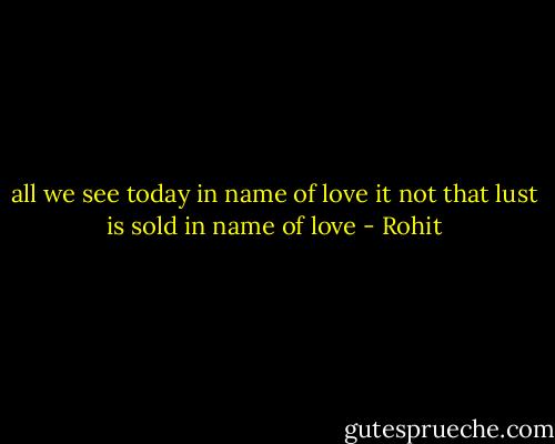 all we see today in name of love it not that lust is sold in name of love - Rohit