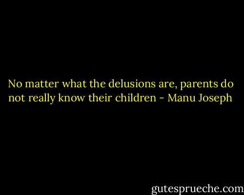 No matter what the delusions are, parents do not really know their children - Manu Joseph
