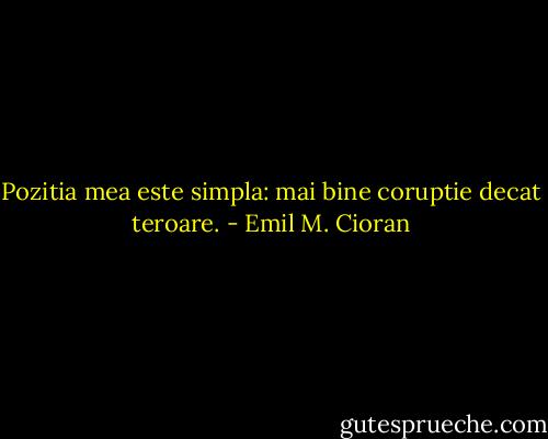 Pozitia mea este simpla: mai bine coruptie decat teroare. - Emil M. Cioran