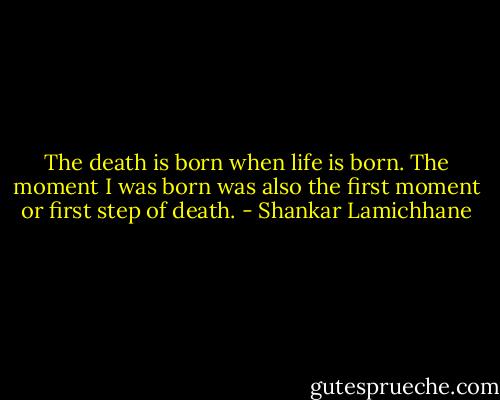 The death is born when life is born. The moment I was born was also the first moment or first step of death. - Shankar Lamichhane