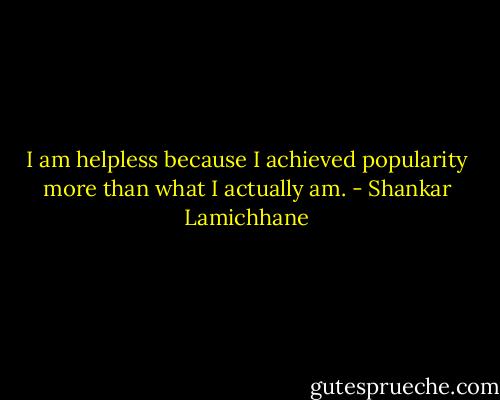 I am helpless because I achieved popularity more than what I actually am. - Shankar Lamichhane
