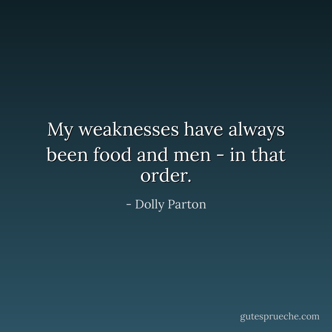 My weaknesses have always been food and men - in that order. - Dolly Parton
