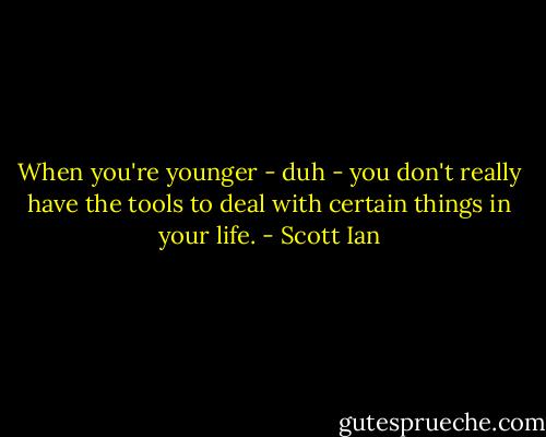 When you're younger - duh - you don't really have the tools to deal with certain things in your life. - Scott Ian