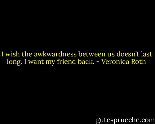 I wish the awkwardness between us doesn’t last long. I want my friend back. - Veronica Roth
