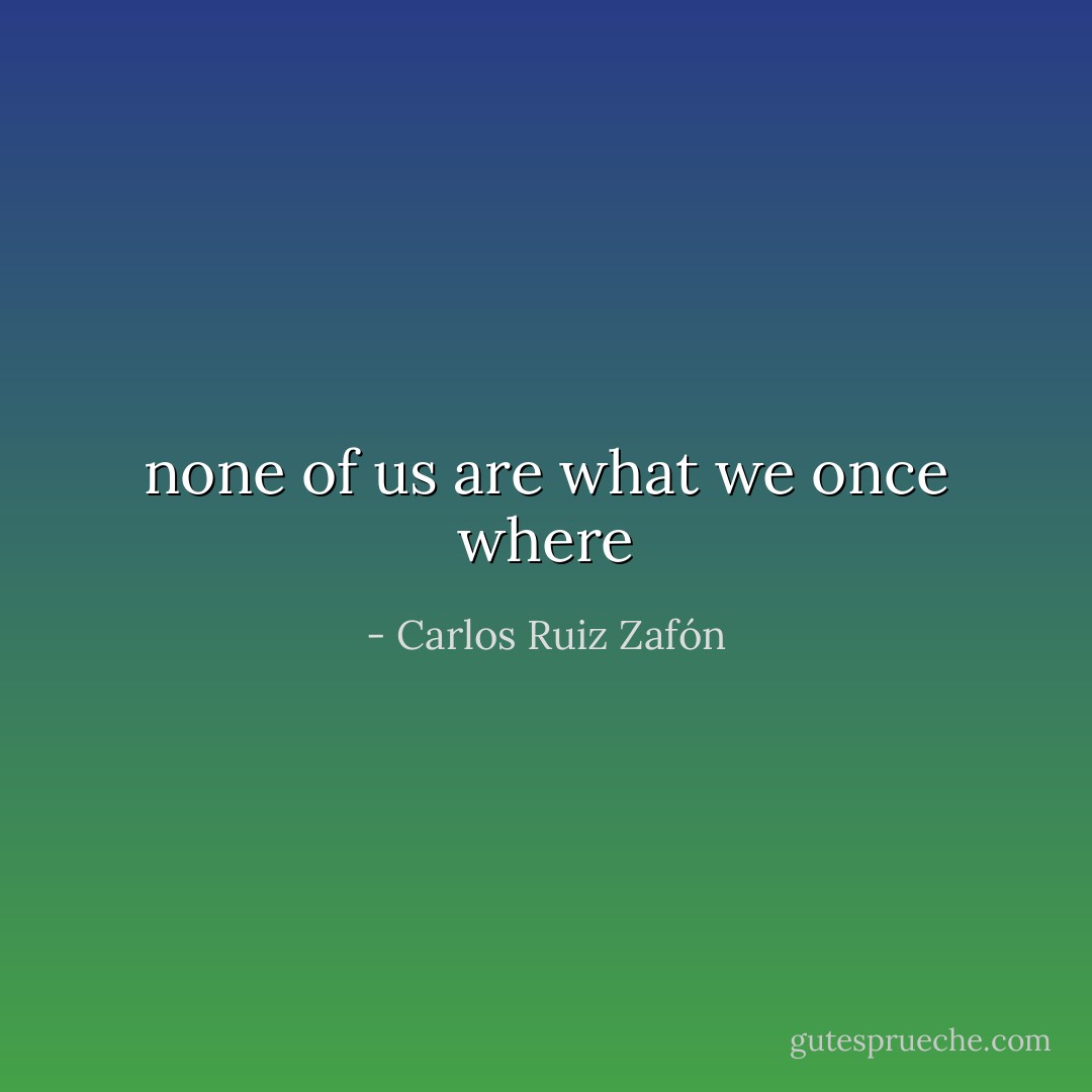 none of us are what we once where - Carlos Ruiz Zafón
