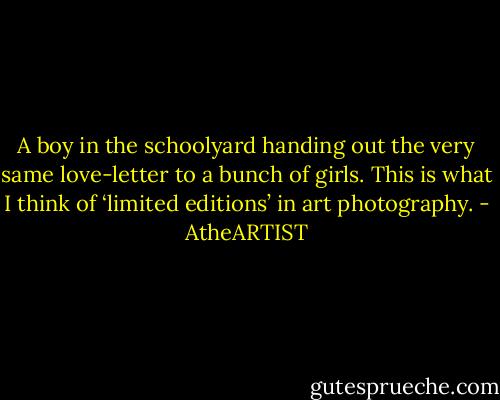 A boy in the schoolyard handing out the very same love-letter to a bunch of girls. This is what I think of ‘limited editions’ in art photography. - AtheARTIST