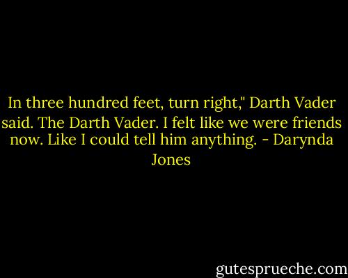 In three hundred feet, turn right," Darth Vader said. The Darth Vader. I felt like we were friends now. Like I could tell him anything. - Darynda Jones