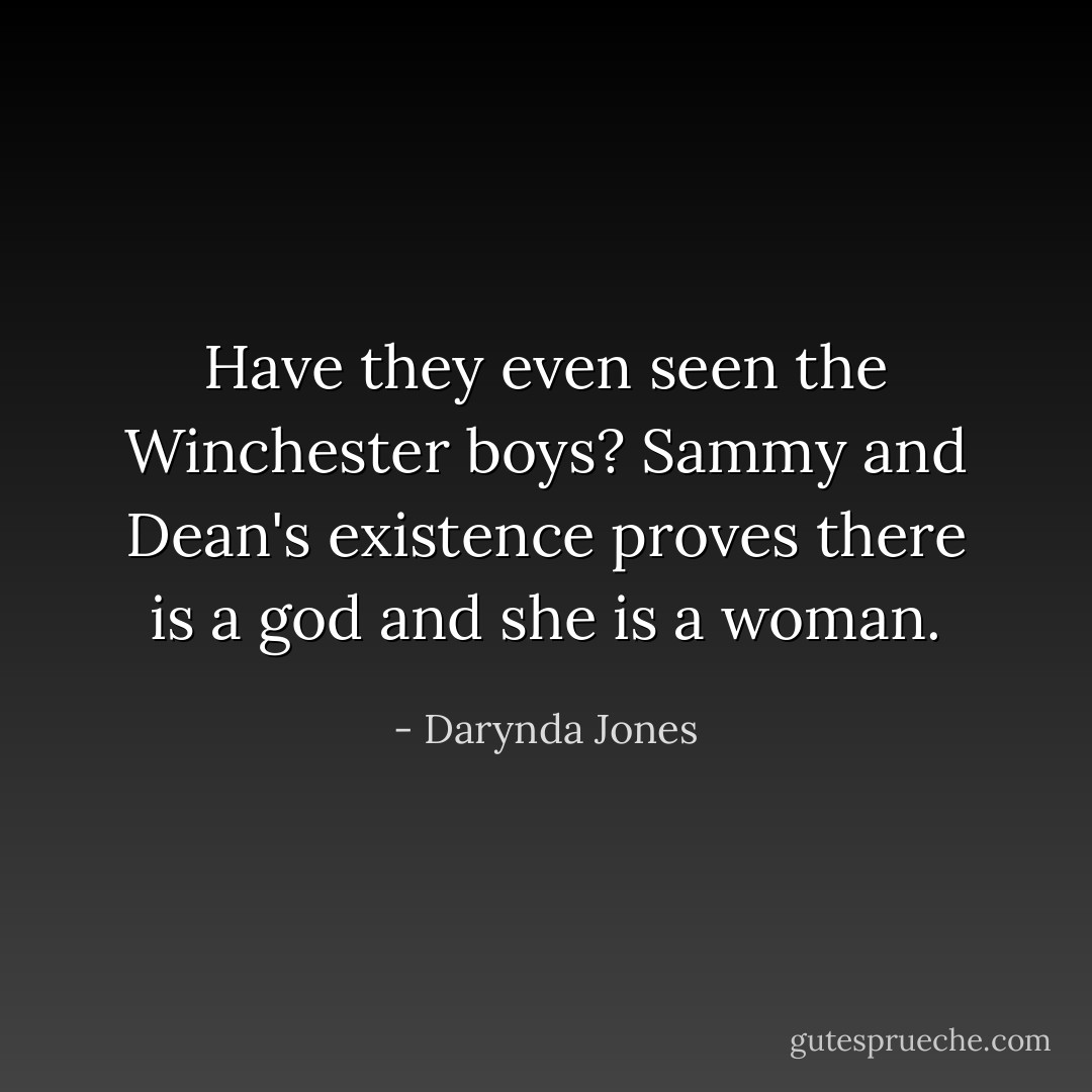 Have they even seen the Winchester boys? Sammy and Dean's existence proves there is a god and she is a woman. - Darynda Jones