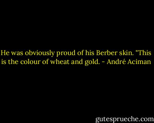 He was obviously proud of his Berber skin. "This is the colour of wheat and gold. - André Aciman