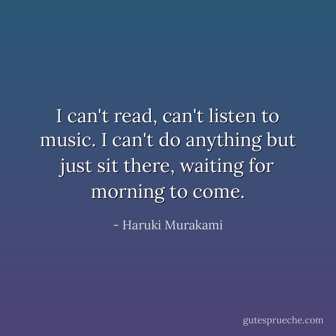 I can't read, can't listen to music. I can't do anything but just sit there, waiting for morning to come. - Haruki Murakami