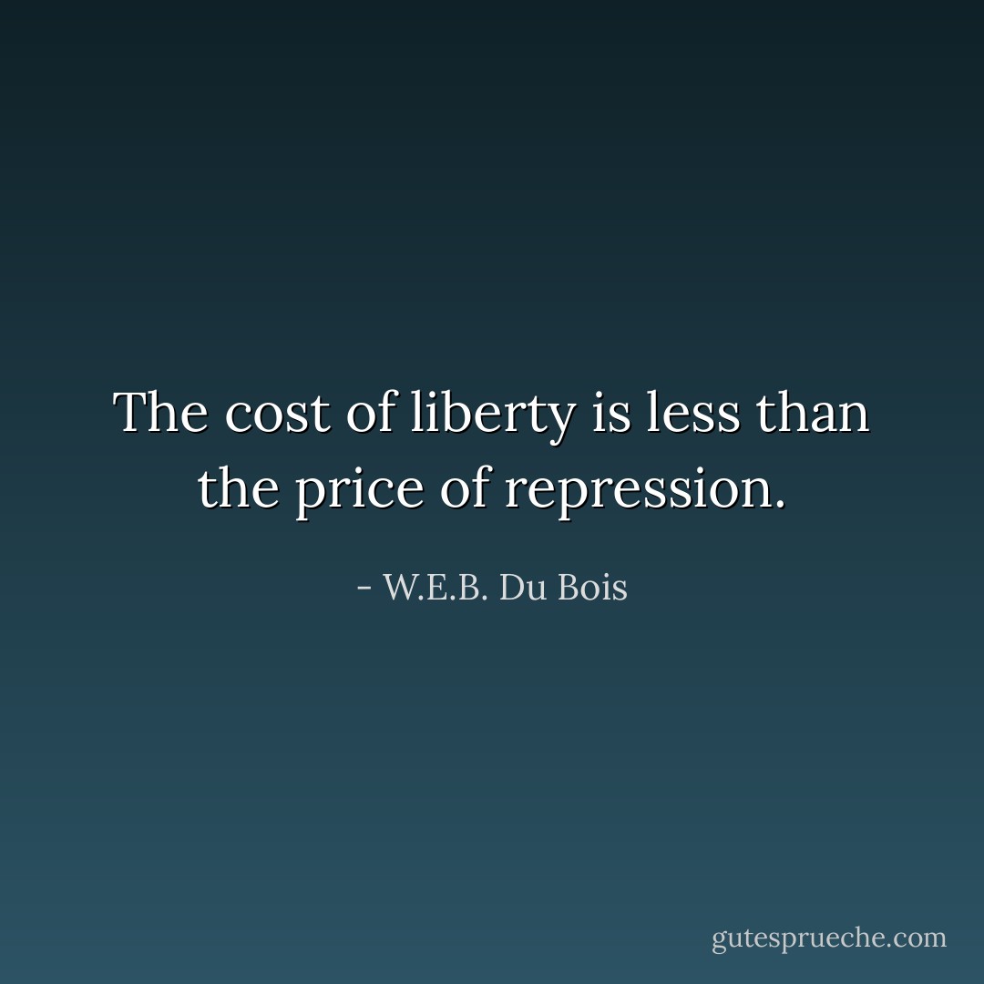 The cost of liberty is less than the price of repression. - W.E.B. Du Bois