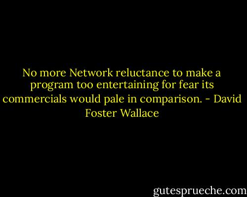 No more Network reluctance to make a program too entertaining for fear its commercials would pale in comparison. - David Foster Wallace