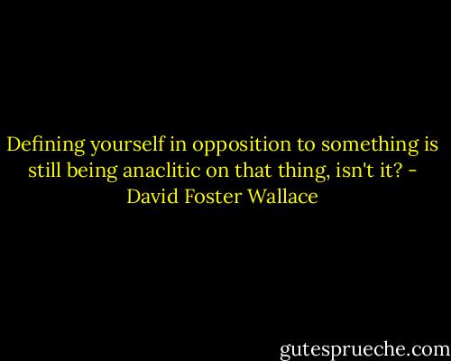 Defining yourself in opposition to something is still being anaclitic on that thing, isn't it? - David Foster Wallace