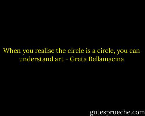 When you realise the circle is a circle, you can understand art - Greta Bellamacina