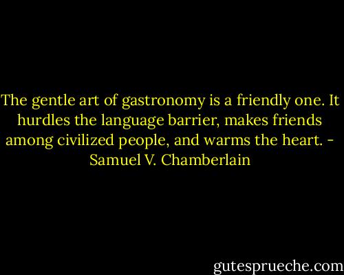 The gentle art of gastronomy is a friendly one. It hurdles the language barrier, makes friends among civilized people, and warms the heart. - Samuel V. Chamberlain