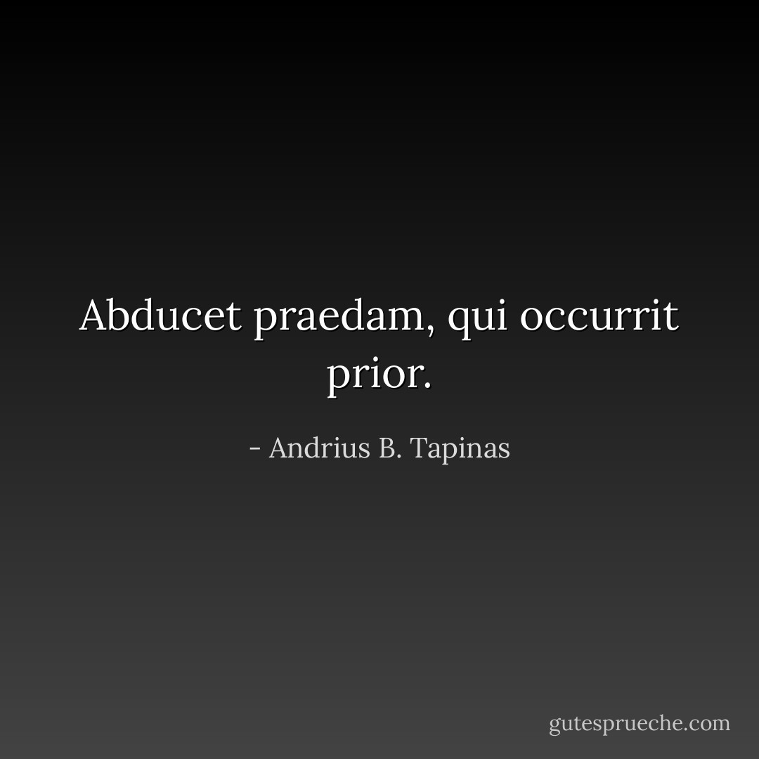 Abducet praedam, qui occurrit prior. - Andrius B. Tapinas