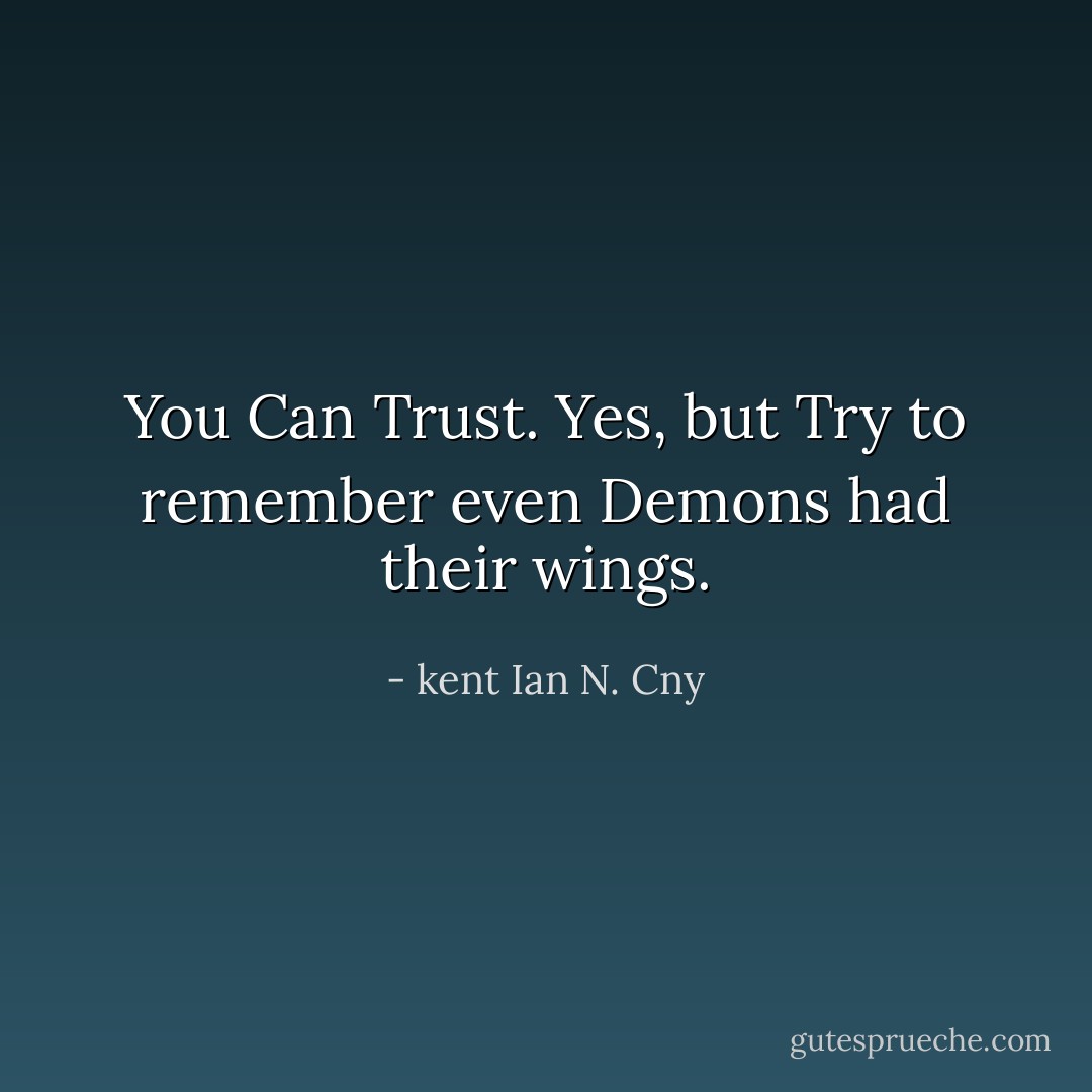 You Can Trust. Yes, but Try to remember even Demons had their wings. - kent Ian N. Cny