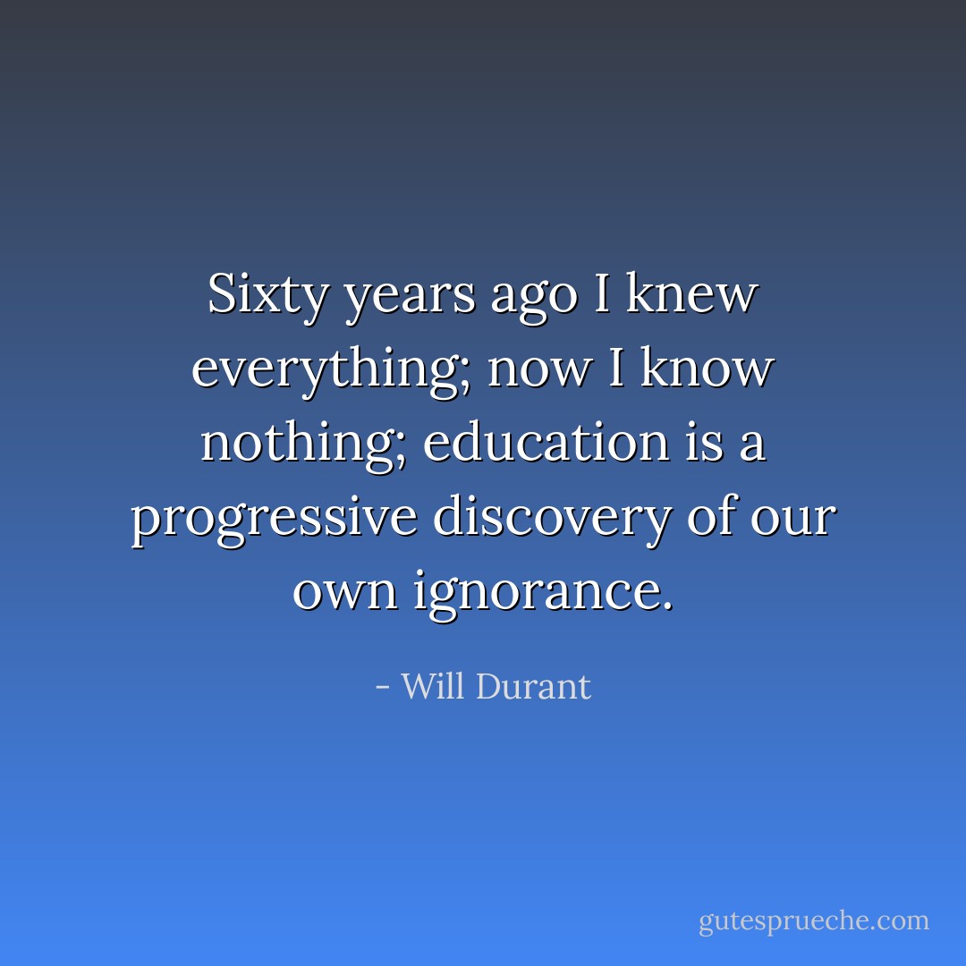 Sixty years ago I knew everything; now I know nothing; education is a progressive discovery of our own ignorance. - Will Durant