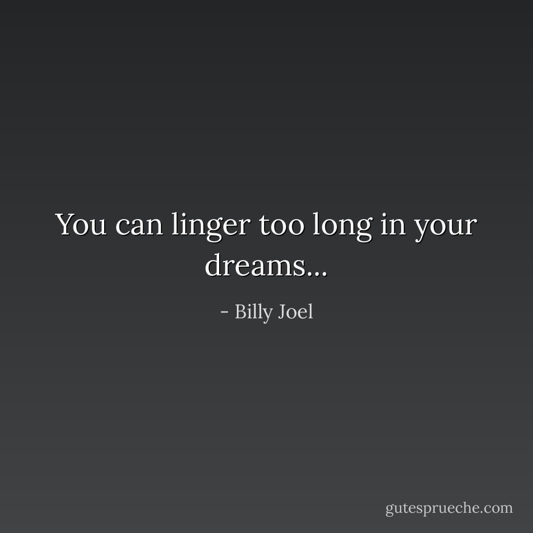 You can linger too long in your dreams... - Billy Joel