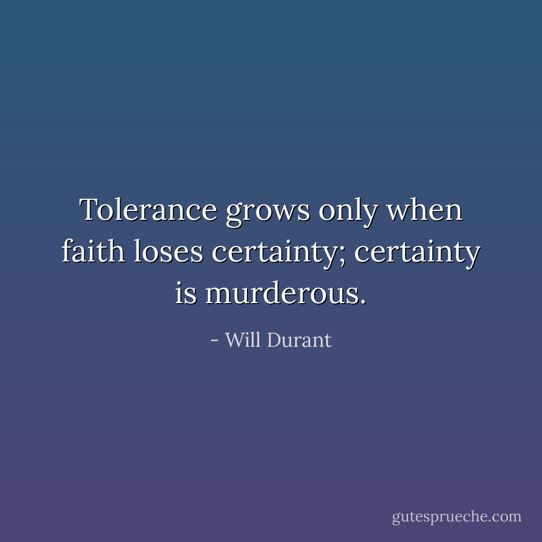 Tolerance grows only when faith loses certainty; certainty is murderous. - Will Durant