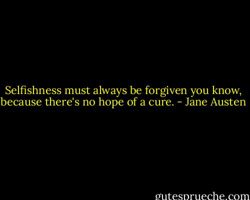 Selfishness must always be forgiven you know, because there's no hope of a cure. - Jane Austen