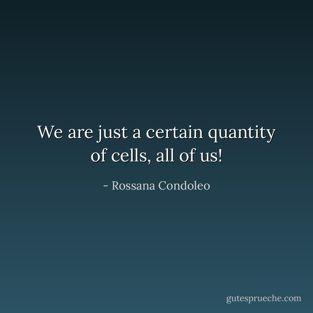 We are just a certain quantity of cells, all of us! - Rossana Condoleo