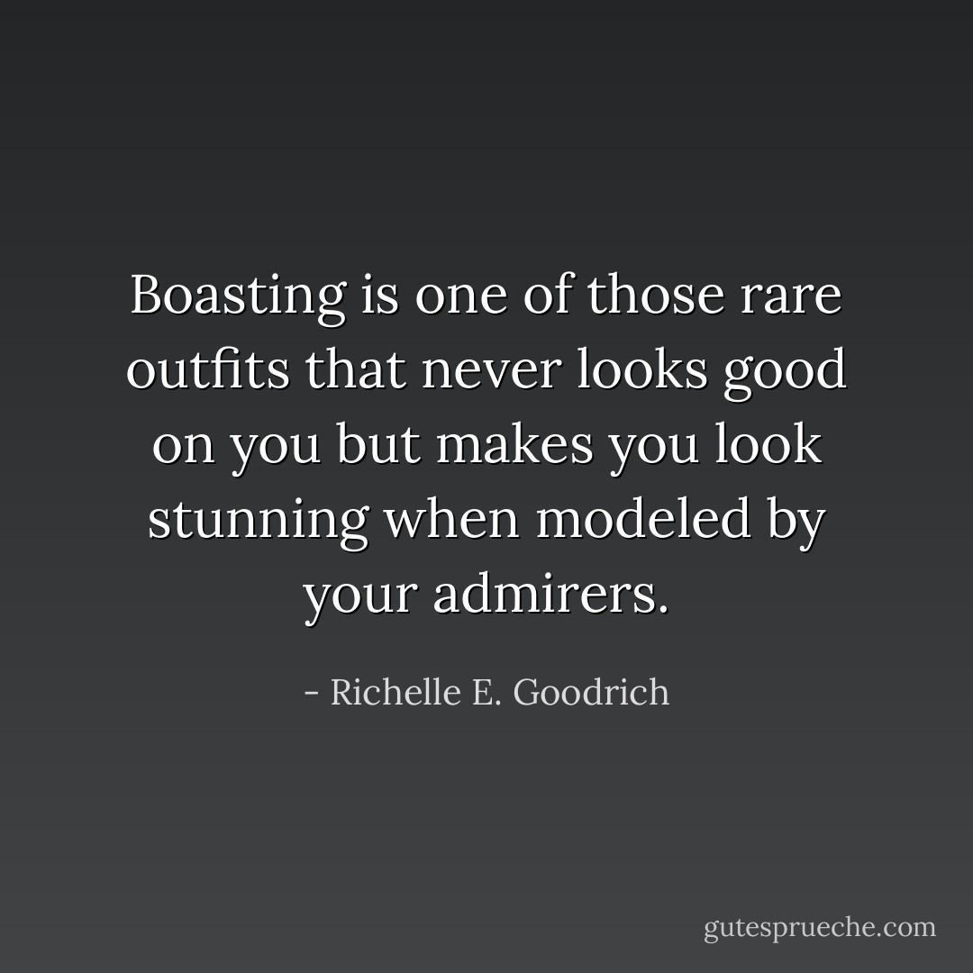 Boasting is one of those rare outfits that never looks good on you but makes you look stunning when modeled by your admirers. - Richelle E. Goodrich
