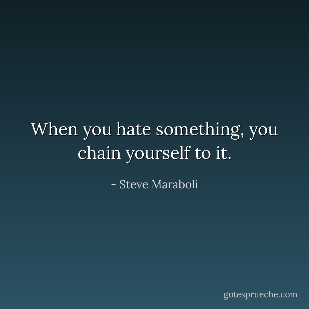 When you hate something, you chain yourself to it. - Steve Maraboli