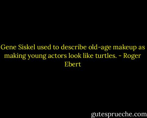 Gene Siskel used to describe old-age makeup as making young actors look like turtles. - Roger Ebert
