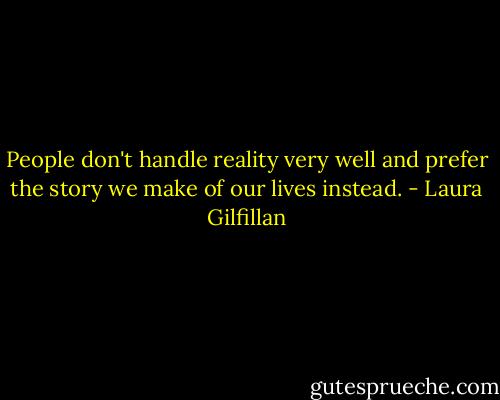 People don't handle reality very well and prefer the story we make of our lives instead. - Laura Gilfillan