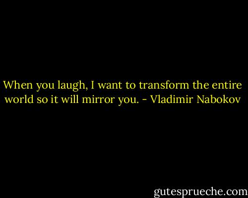 When you laugh, I want to transform the<br />entire world so it will mirror you. - Vladimir Nabokov