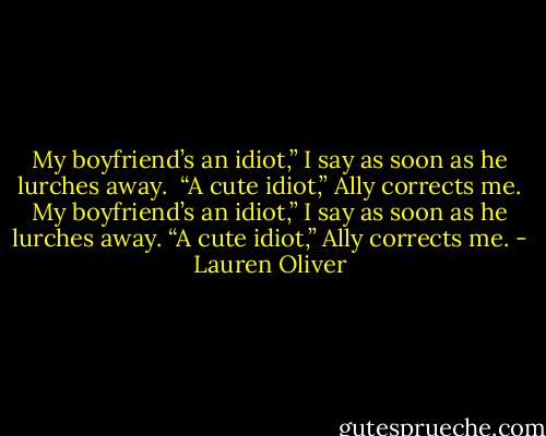 My boyfriend’s an idiot,” I say as soon as he lurches away. <br />“A cute idiot,” Ally corrects me.<br />My boyfriend’s an idiot,” I say as soon as he lurches away. “A cute idiot,” Ally corrects me. - Lauren Oliver