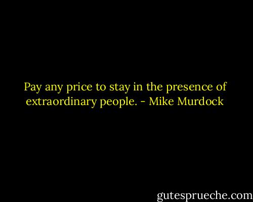 Pay any price to stay in the presence of extraordinary people. - Mike Murdock