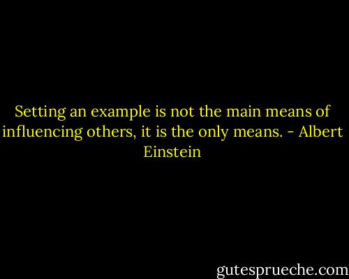 Setting an example is not the main means of influencing others, it is the only means. - Albert Einstein