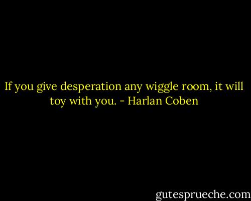 If you give desperation any wiggle room, it will toy with you. - Harlan Coben