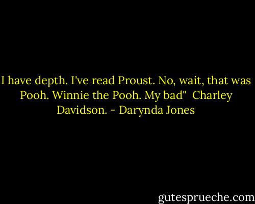 I have depth. I've read Proust. No, wait, that was Pooh. Winnie the Pooh. My bad"<br /><br />Charley Davidson. - Darynda Jones