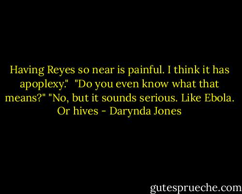 Having Reyes so near is painful. I think it has apoplexy." <br />"Do you even know what that means?"<br />"No, but it sounds serious. Like Ebola. Or hives - Darynda Jones