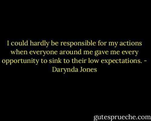 I could hardly be responsible for my actions when everyone around me gave me every opportunity to sink to their low expectations. - Darynda Jones