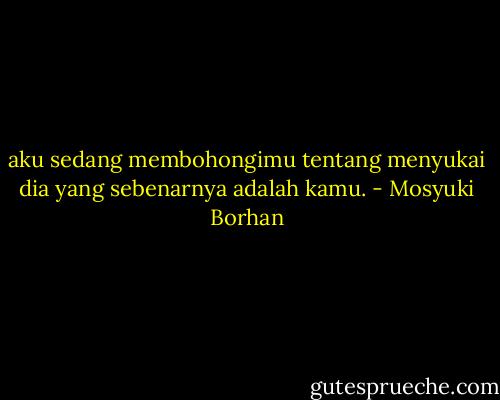 aku sedang membohongimu tentang menyukai dia yang sebenarnya adalah kamu. - Mosyuki Borhan