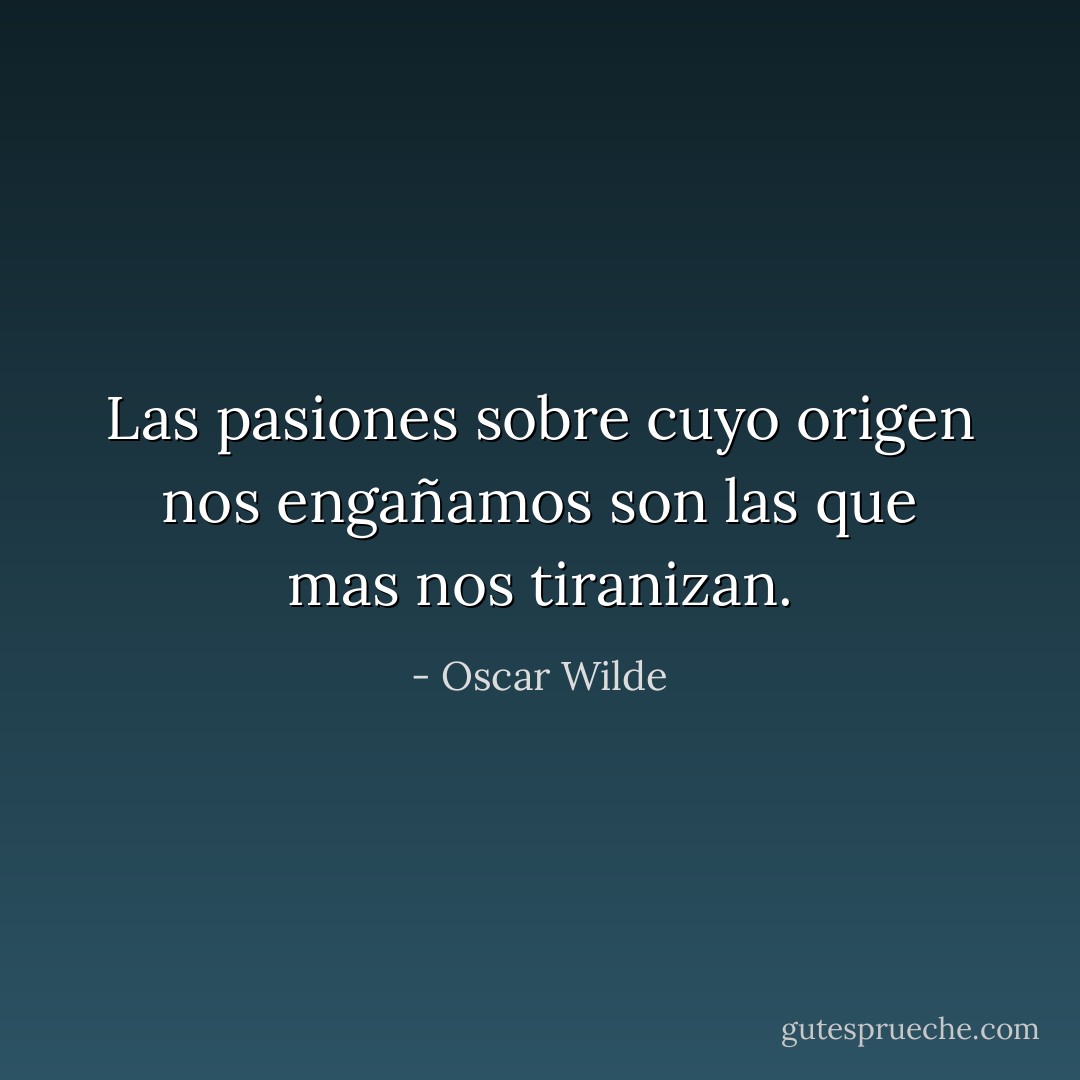 Las pasiones sobre cuyo origen nos engañamos son las que mas nos tiranizan. - Oscar Wilde