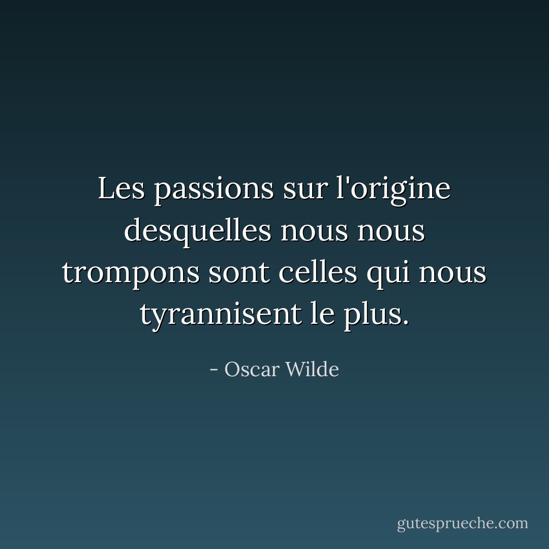 Les passions sur l'origine desquelles nous nous trompons sont celles qui nous tyrannisent le plus. - Oscar Wilde