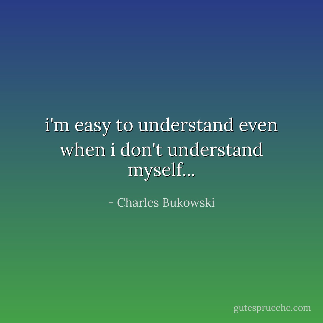 i'm easy to understand even when i don't understand myself... - Charles Bukowski