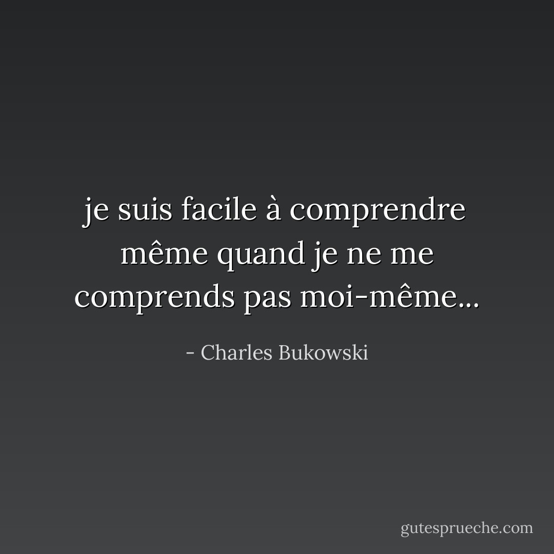 je suis facile à comprendre même quand je ne me comprends pas moi-même... - Charles Bukowski