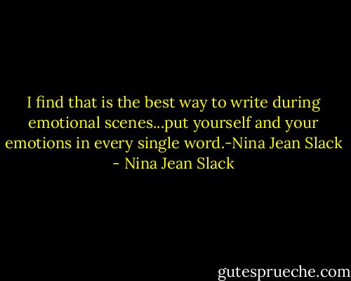 I find that is the best way to write during emotional scenes...put yourself and your emotions in every single word.-Nina Jean Slack - Nina Jean Slack