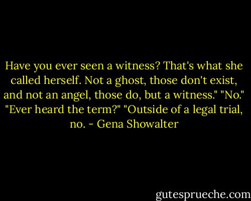 Have you ever seen a witness? That's what she called herself. Not a ghost, those don't exist, and not an angel, those do, but a witness."<br />"No."<br />"Ever heard the term?"<br />"Outside of a legal trial, no. - Gena Showalter