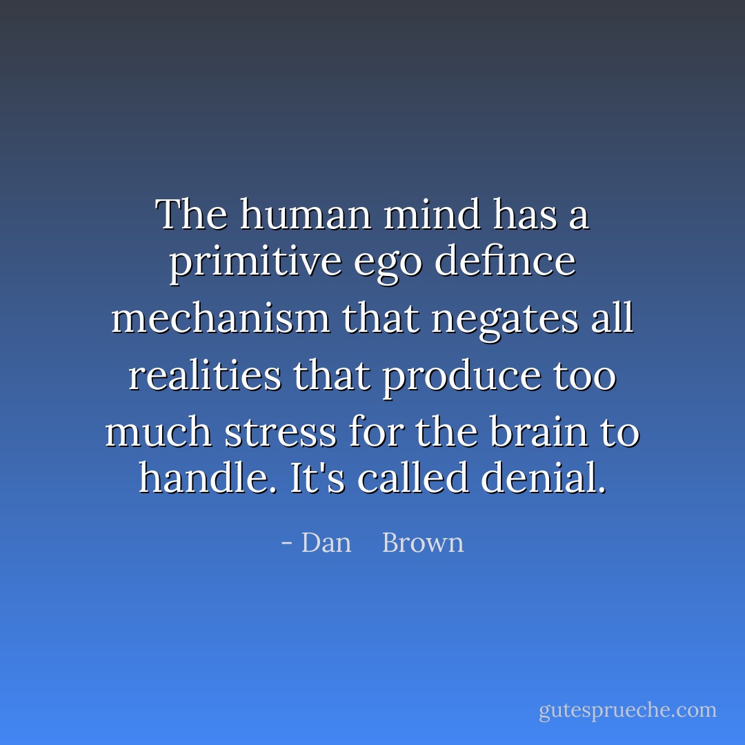 The human mind has a primitive ego defince mechanism that negates all realities that produce too much stress for the brain to handle. It's called denial. - Dan    Brown