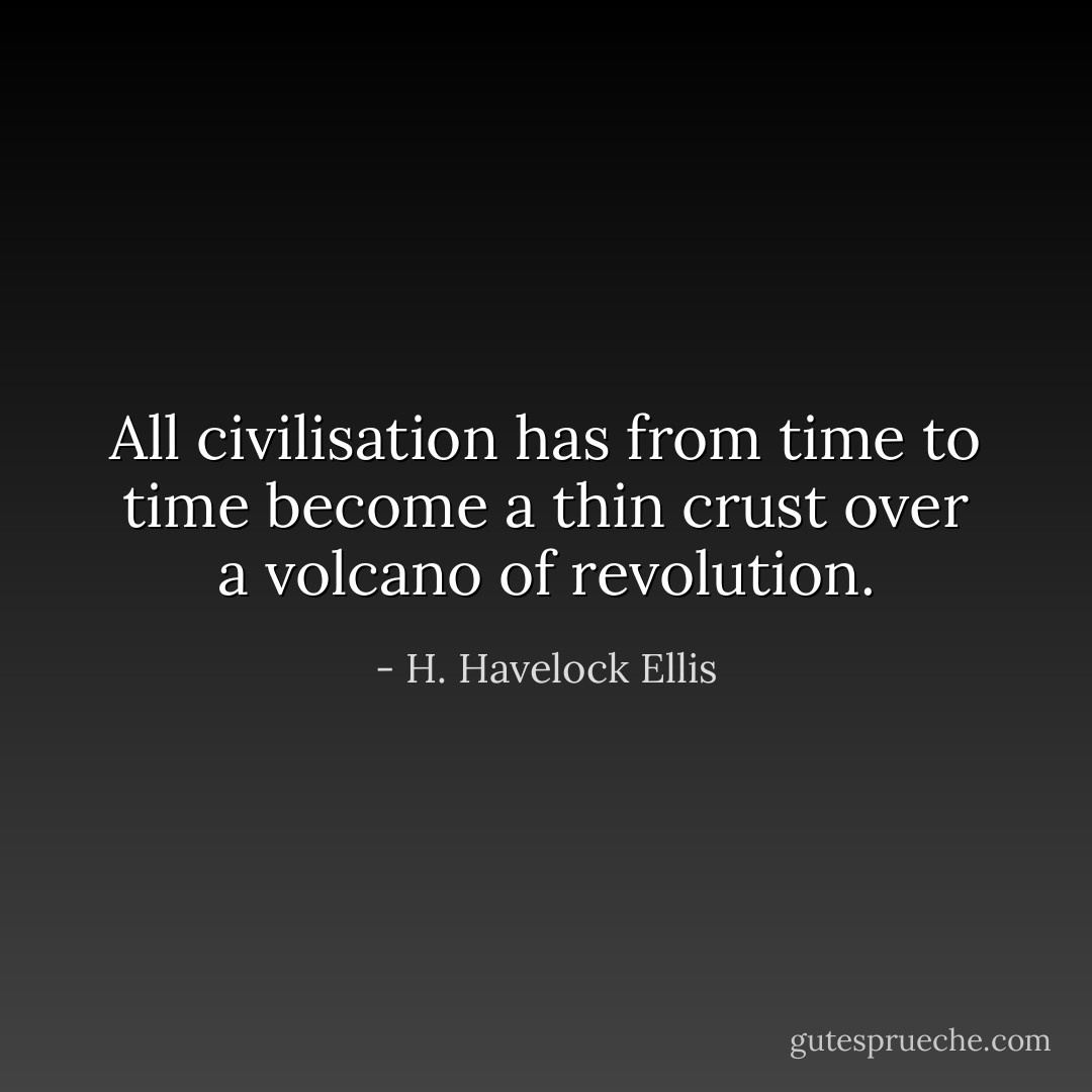 All civilisation has from time to time become a thin crust over a volcano of revolution. - H. Havelock Ellis